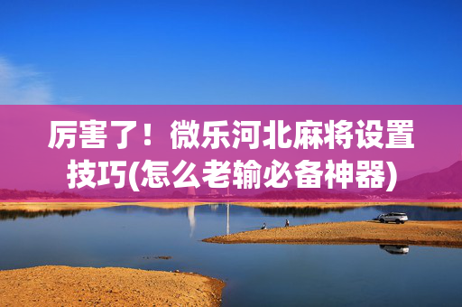 厉害了！微乐河北麻将设置技巧(怎么老输必备神器)
