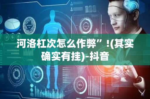 河洛杠次怎么作弊”!(其实确实有挂)-抖音