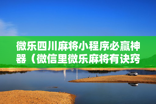 微乐四川麻将小程序必赢神器（微信里微乐麻将有诀窍）