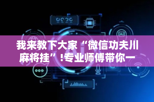 我来教下大家“微信功夫川麻将挂”!专业师傅带你一起了解（详细教程）-抖音