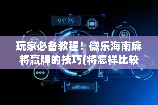玩家必备教程！微乐海南麻将赢牌的技巧(将怎样比较容易赢)
