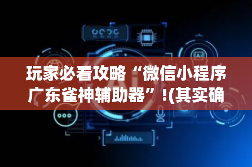 玩家必看攻略“微信小程序广东雀神辅助器”!(其实确实有挂)-抖音