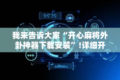 我来告诉大家“开心麻将外卦神器下载安装”!详细开挂教程-抖音