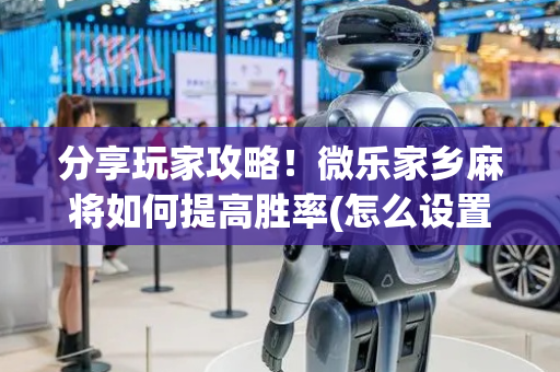 分享玩家攻略！微乐家乡麻将如何提高胜率(怎么设置胡牌)