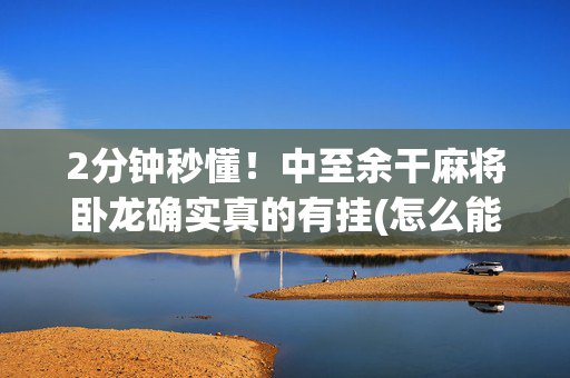 2分钟秒懂！中至余干麻将卧龙确实真的有挂(怎么能让胜率高)