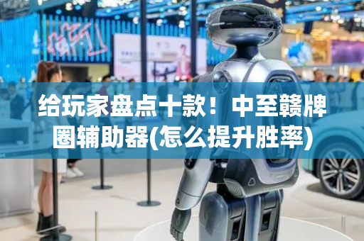 给玩家盘点十款！中至赣牌圈辅助器(怎么提升胜率)