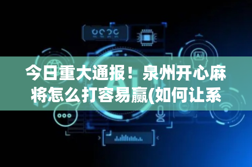 今日重大通报！泉州开心麻将怎么打容易赢(如何让系统发好牌)