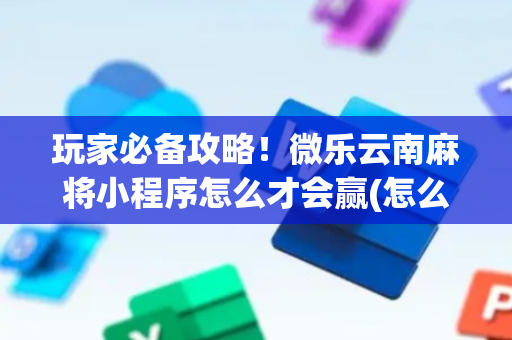 玩家必备攻略！微乐云南麻将小程序怎么才会赢(怎么才能常赢)