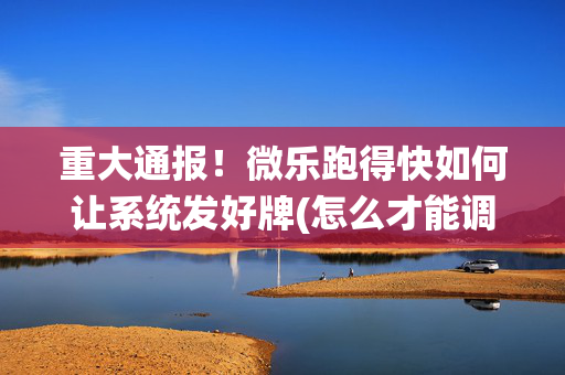 重大通报！微乐跑得快如何让系统发好牌(怎么才能调胜率)