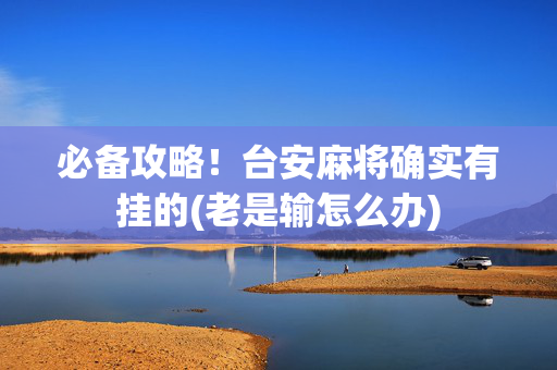 必备攻略！台安麻将确实有挂的(老是输怎么办)