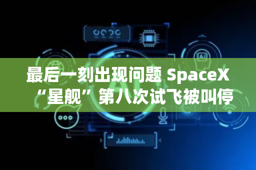 最后一刻出现问题 SpaceX“星舰”第八次试飞被叫停