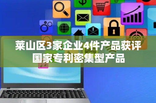 莱山区3家企业4件产品获评国家专利密集型产品