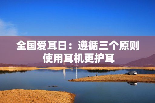 全国爱耳日：遵循三个原则 使用耳机更护耳