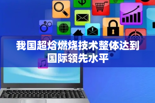 我国超焓燃烧技术整体达到国际领先水平