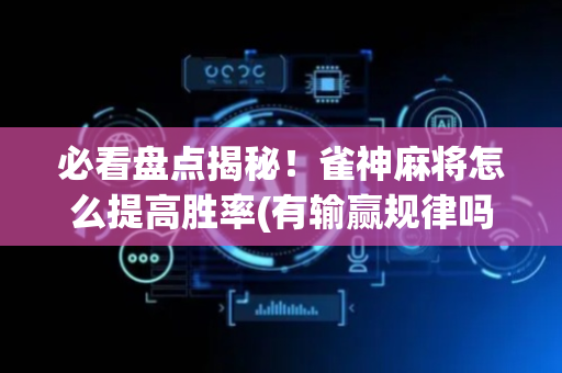 必看盘点揭秘！雀神麻将怎么提高胜率(有输赢规律吗)