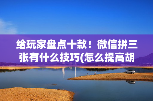给玩家盘点十款！微信拼三张有什么技巧(怎么提高胡牌率)