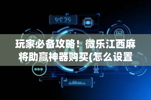 玩家必备攻略！微乐江西麻将助赢神器购买(怎么设置能有好牌)