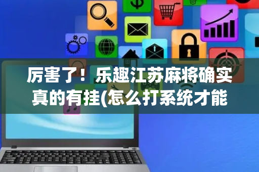 厉害了！乐趣江苏麻将确实真的有挂(怎么打系统才能给好牌)