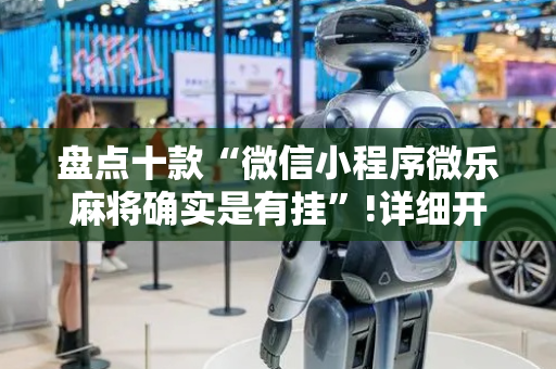 盘点十款“微信小程序微乐麻将确实是有挂”!详细开挂教程-抖音
