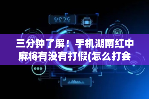 三分钟了解！手机湖南红中麻将有没有打假(怎么打会赢)