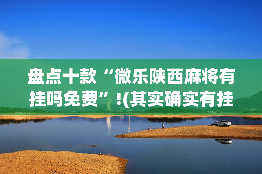 盘点十款“微乐陕西麻将有挂吗免费”!(其实确实有挂)-抖音