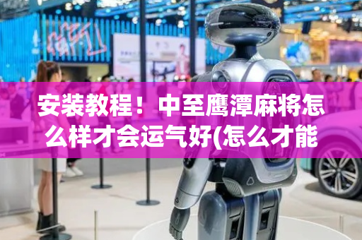 安装教程！中至鹰潭麻将怎么样才会运气好(怎么才能调胜率)