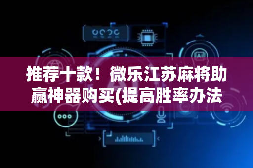 推荐十款！微乐江苏麻将助赢神器购买(提高胜率办法)