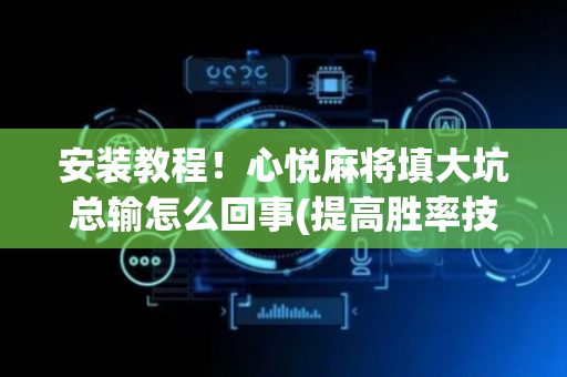 安装教程！心悦麻将填大坑总输怎么回事(提高胜率技巧)