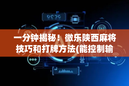 一分钟揭秘！微乐陕西麻将技巧和打牌方法(能控制输赢吗)