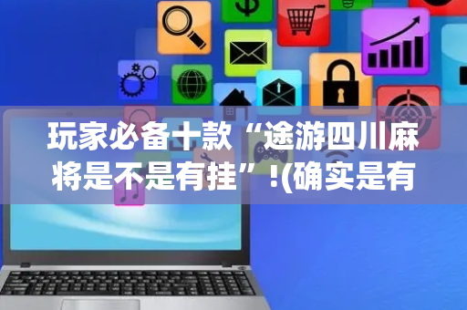 玩家必备十款“途游四川麻将是不是有挂”!(确实是有挂)-抖音