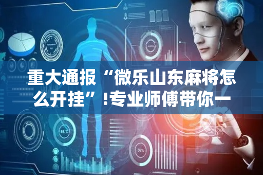 重大通报“微乐山东麻将怎么开挂”!专业师傅带你一起了解（详细教程）-抖音