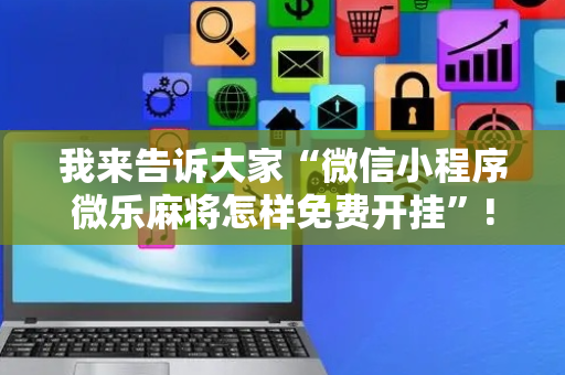 我来告诉大家“微信小程序微乐麻将怎样免费开挂”!专业师傅带你一起了解（详细教程）-抖音
