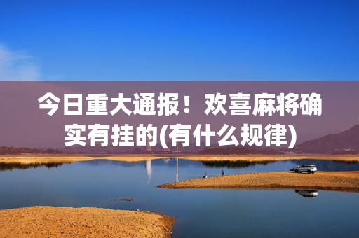 今日重大通报！欢喜麻将确实有挂的(有什么规律)