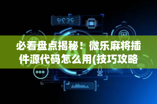 必看盘点揭秘！微乐麻将插件源代码怎么用(技巧攻略怎样拿好牌)