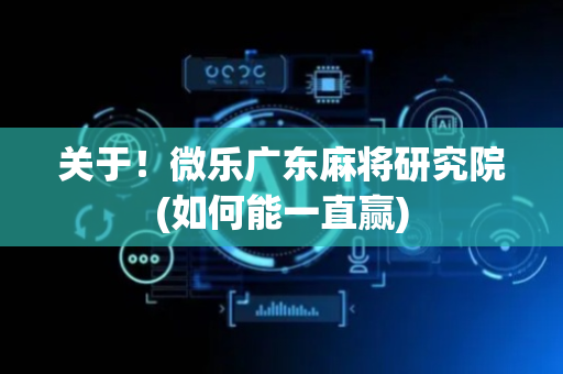 关于！微乐广东麻将研究院(如何能一直赢)
