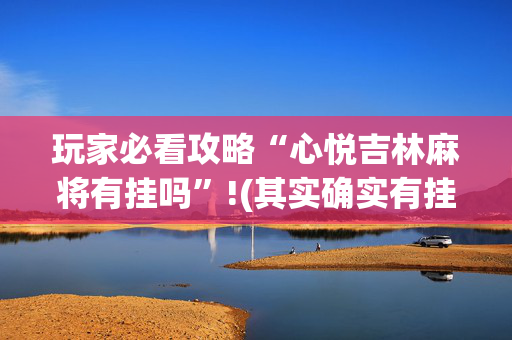 玩家必看攻略“心悦吉林麻将有挂吗”!(其实确实有挂)-抖音