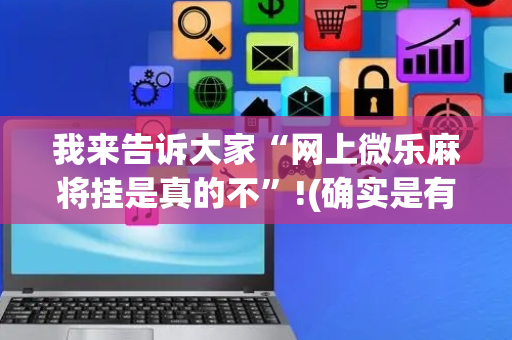 我来告诉大家“网上微乐麻将挂是真的不”!(确实是有挂)-抖音