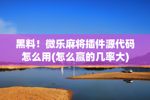 黑料！微乐麻将插件源代码怎么用(怎么赢的几率大)
