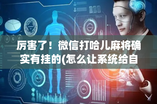 厉害了！微信打哈儿麻将确实有挂的(怎么让系统给自己好牌)