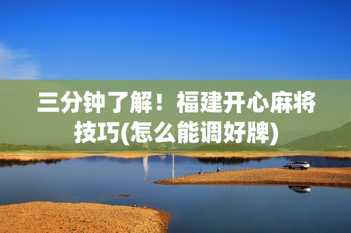 三分钟了解！福建开心麻将技巧(怎么能调好牌)