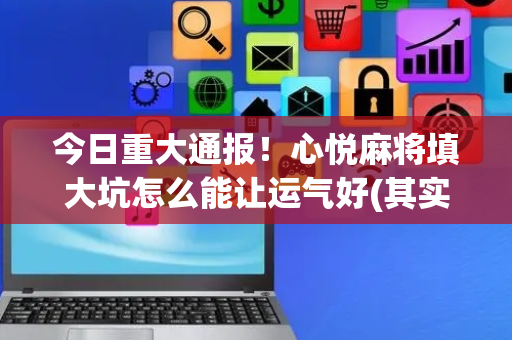 今日重大通报！心悦麻将填大坑怎么能让运气好(其实是有挂确实有挂)