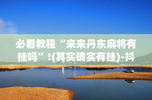 必看教程“来来丹东麻将有挂吗”!(其实确实有挂)-抖音