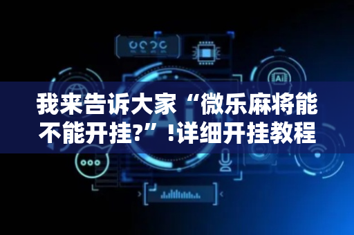 我来告诉大家“微乐麻将能不能开挂?”!详细开挂教程-抖音