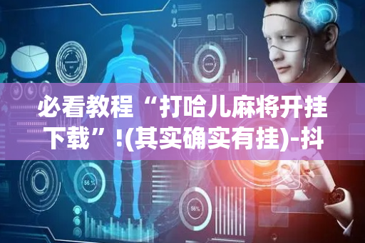 必看教程“打哈儿麻将开挂下载”!(其实确实有挂)-抖音