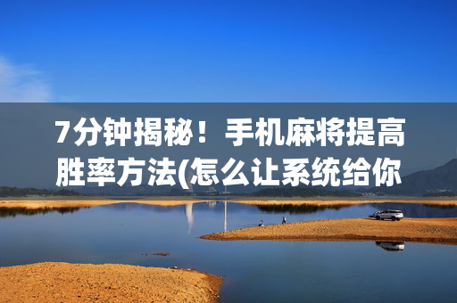 7分钟揭秘！手机麻将提高胜率方法(怎么让系统给你发好牌)