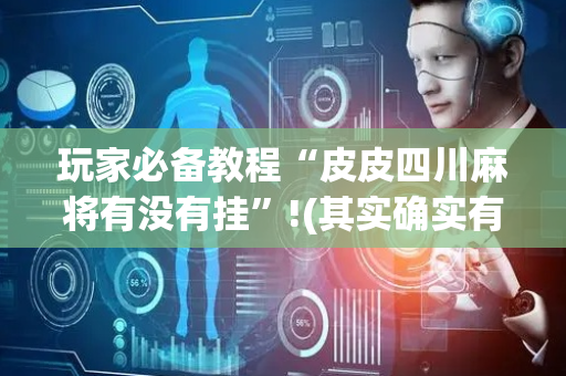 玩家必备教程“皮皮四川麻将有没有挂”!(其实确实有挂)-抖音