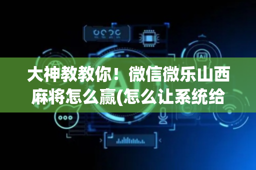 大神教教你！微信微乐山西麻将怎么赢(怎么让系统给好牌)