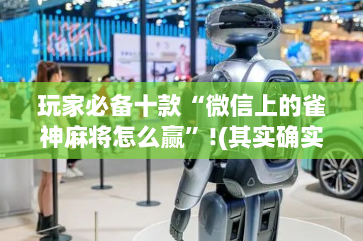 玩家必备十款“微信上的雀神麻将怎么赢”!(其实确实有挂)-抖音