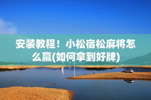 安装教程！小松宿松麻将怎么赢(如何拿到好牌)