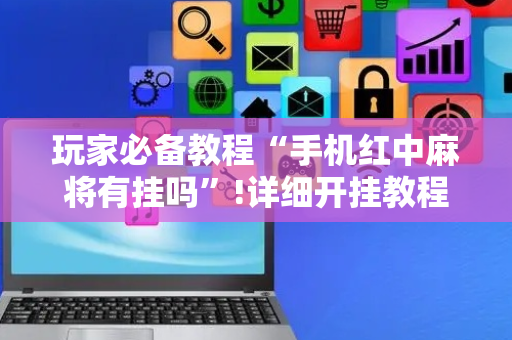 玩家必备教程“手机红中麻将有挂吗”!详细开挂教程-抖音